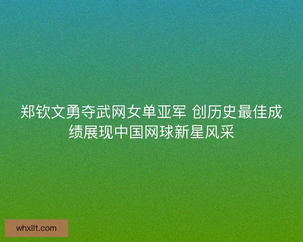 郑钦文勇夺武网女单亚军 创历史最佳成绩展现中国网球新星风采