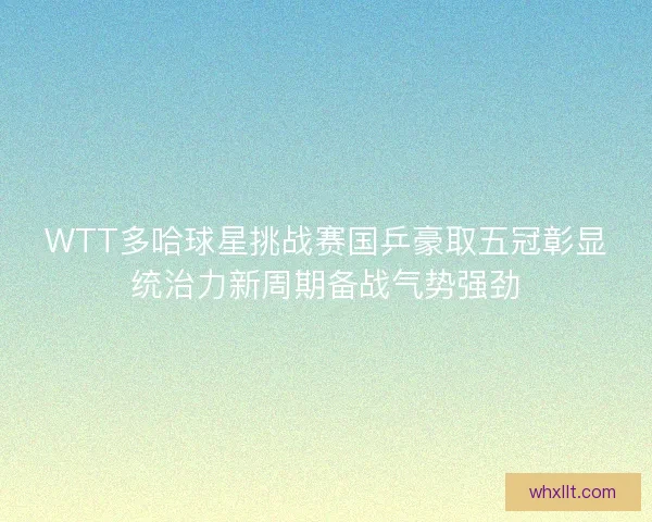 WTT多哈球星挑战赛国乒豪取五冠彰显统治力新周期备战气势强劲