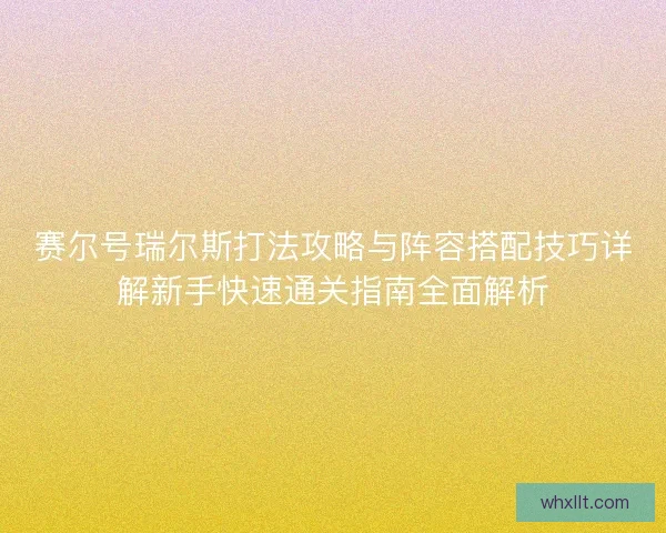 赛尔号瑞尔斯打法攻略与阵容搭配技巧详解新手快速通关指南全面解析 赛尔号瑞尔斯打法攻略与阵容搭配技巧详解新手快速通关指南全面解析