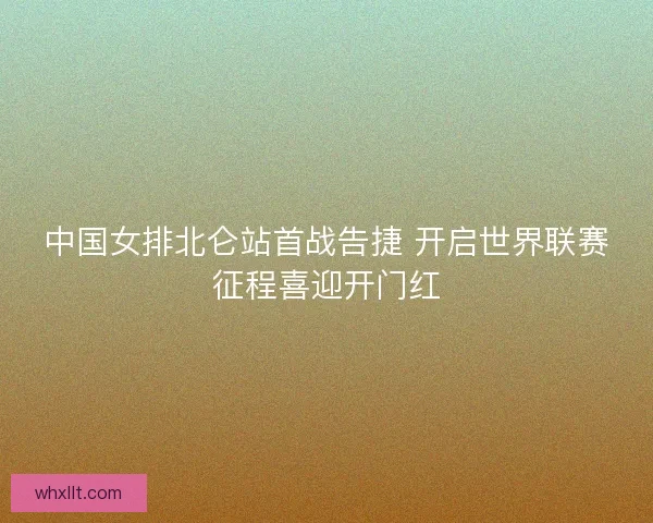 中国女排北仑站首战告捷 开启世界联赛征程喜迎开门红