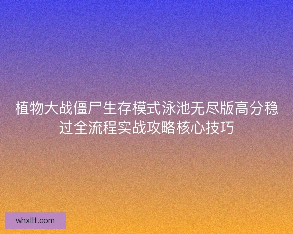 植物大战僵尸生存模式泳池无尽版高分稳过全流程实战攻略核心技巧