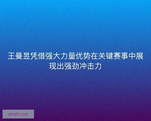 王曼昱凭借强大力量优势在关键赛事中展现出强劲冲击力 王曼昱凭借强大力量优势在关键赛事中展现出强劲冲击力