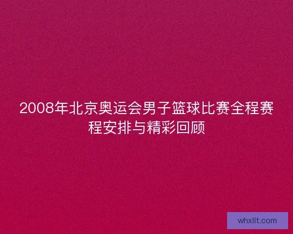 2008年北京奥运会男子篮球比赛全程赛程安排与精彩回顾