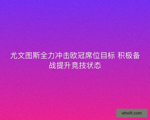 尤文图斯全力冲击欧冠席位目标 积极备战提升竞技状态