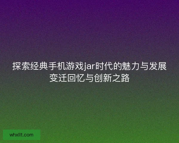 探索经典手机游戏jar时代的魅力与发展变迁回忆与创新之路