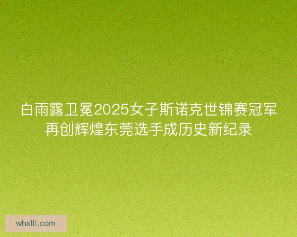 白雨露卫冕2025女子斯诺克世锦赛冠军再创辉煌东莞选手成历史新纪录