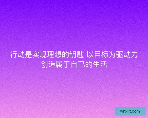 行动是实现理想的钥匙 以目标为驱动力创造属于自己的生活 行动是实现理想的钥匙 以目标为驱动力创造属于自己的生活