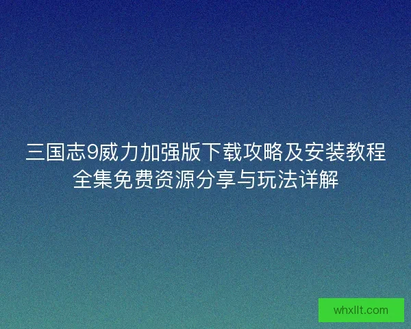 三国志9威力加强版下载攻略及安装教程全集免费资源分享与玩法详解