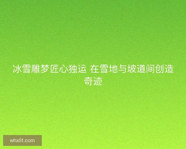 冰雪雕梦匠心独运 在雪地与坡道间创造奇迹