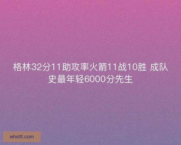 格林32分11助攻率火箭11战10胜 成队史最年轻6000分先生