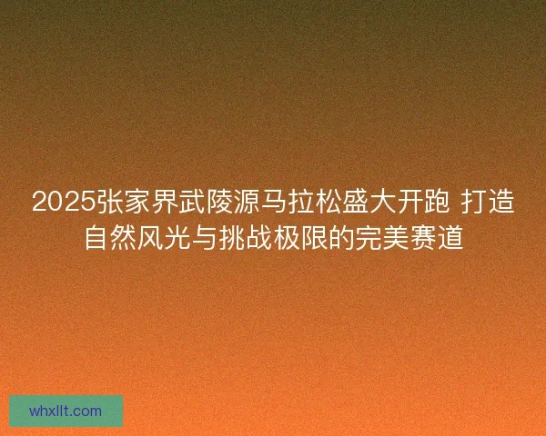 2025张家界武陵源马拉松盛大开跑 打造自然风光与挑战极限的完美赛道 2025张家界武陵源马拉松盛大开跑 打造自然风光与挑战极限的完美赛道