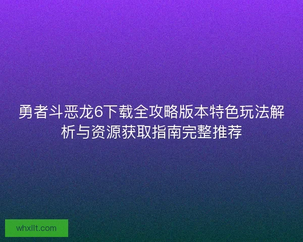 勇者斗恶龙6下载全攻略版本特色玩法解析与资源获取指南完整推荐