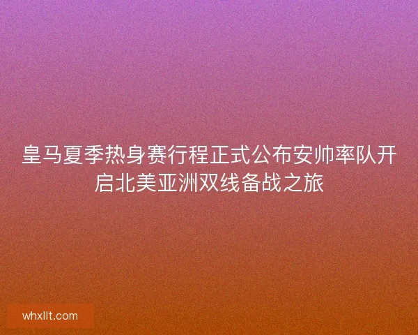 皇马夏季热身赛行程正式公布安帅率队开启北美亚洲双线备战之旅