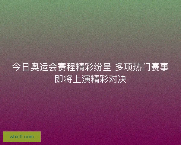 今日奥运会赛程精彩纷呈 多项热门赛事即将上演精彩对决