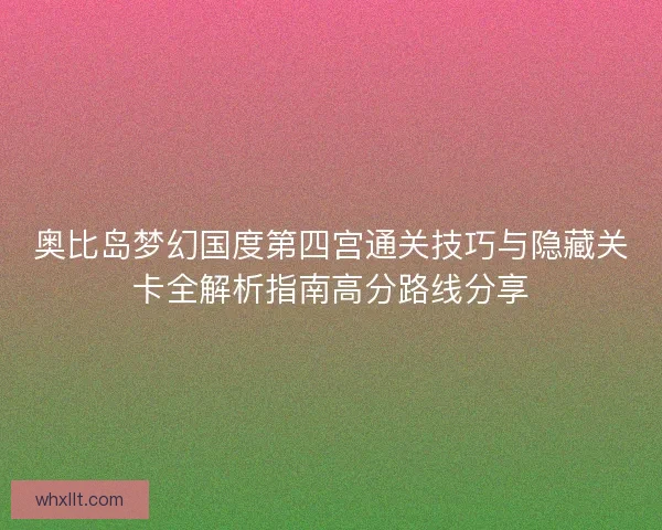 奥比岛梦幻国度第四宫通关技巧与隐藏关卡全解析指南高分路线分享