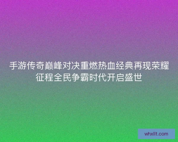 手游传奇巅峰对决重燃热血经典再现荣耀征程全民争霸时代开启盛世