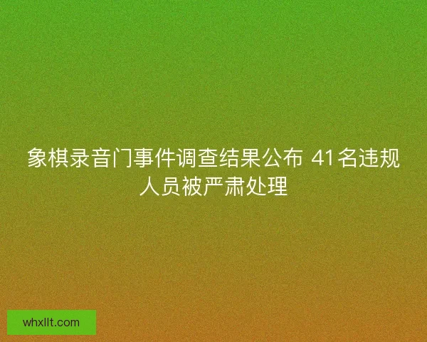 象棋录音门事件调查结果公布 41名违规人员被严肃处理