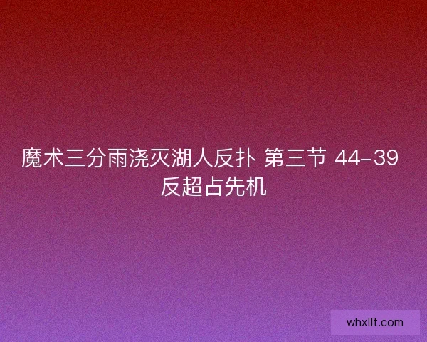 魔术三分雨浇灭湖人反扑 第三节 44-39 反超占先机