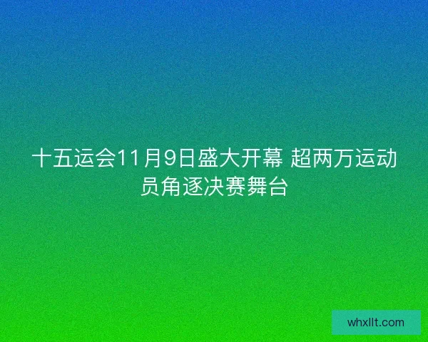 十五运会11月9日盛大开幕 超两万运动员角逐决赛舞台