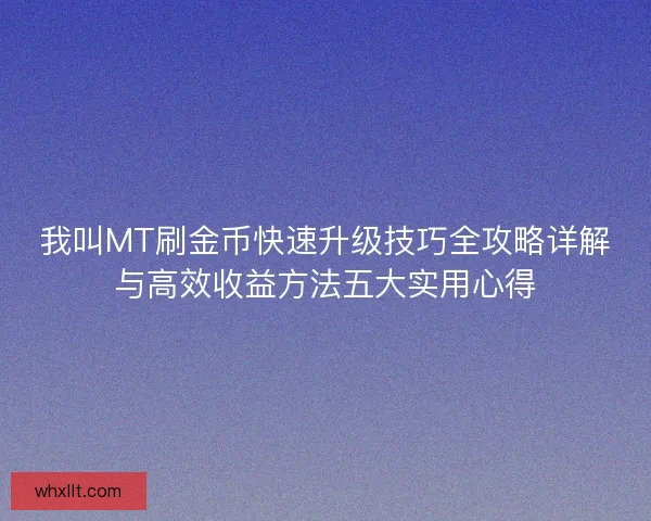 我叫MT刷金币快速升级技巧全攻略详解与高效收益方法五大实用心得