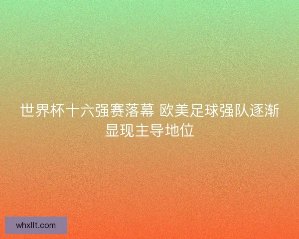 世界杯十六强赛落幕 欧美足球强队逐渐显现主导地位 世界杯十六强赛落幕 欧美足球强队逐渐显现主导地位