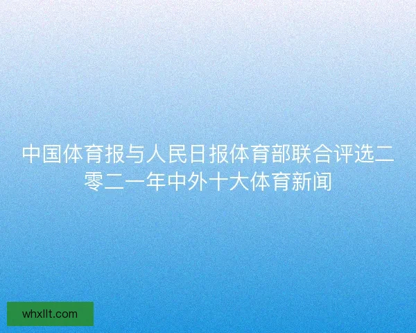 中国体育报与人民日报体育部联合评选二零二一年中外十大体育新闻