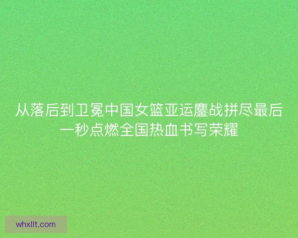 从落后到卫冕中国女篮亚运鏖战拼尽最后一秒点燃全国热血书写荣耀 从落后到卫冕中国女篮亚运鏖战拼尽最后一秒点燃全国热血书写荣耀
