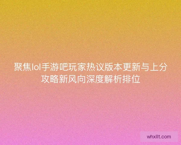 聚焦lol手游吧玩家热议版本更新与上分攻略新风向深度解析排位 聚焦lol手游吧玩家热议版本更新与上分攻略新风向深度解析排位