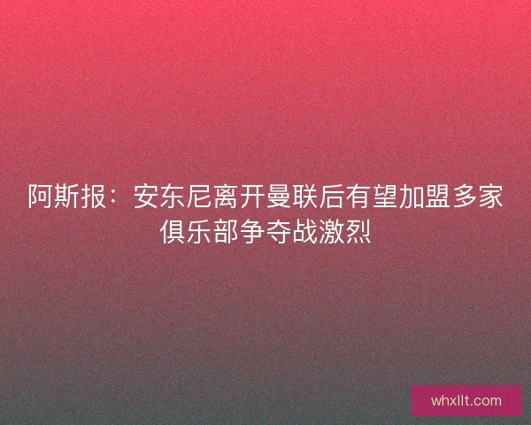 阿斯报:安东尼离开曼联后有望加盟多家俱乐部争夺战激烈 阿斯报:安东尼离开曼联后有望加盟多家俱乐部争夺战激烈