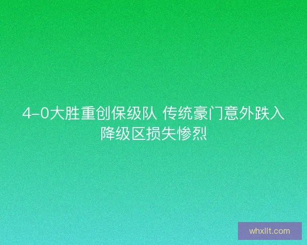 4-0大胜重创保级队 传统豪门意外跌入降级区损失惨烈 4-0大胜重创保级队 传统豪门意外跌入降级区损失惨烈