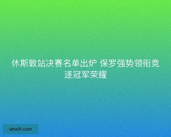 休斯敦站决赛名单出炉 保罗强势领衔竞逐冠军荣耀 休斯敦站决赛名单出炉 保罗强势领衔竞逐冠军荣耀
